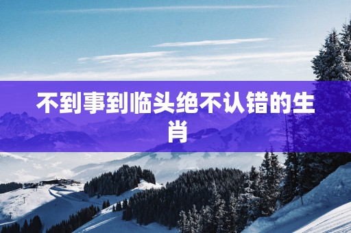 不到事到临头绝不认错的生肖