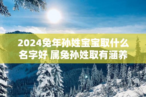 2025蛇年孙姓宝宝取什么名字好 属兔孙姓取有涵养的名字