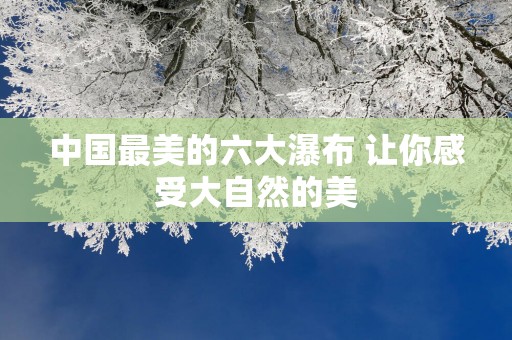中国最美的六大瀑布 让你感受大自然的美
