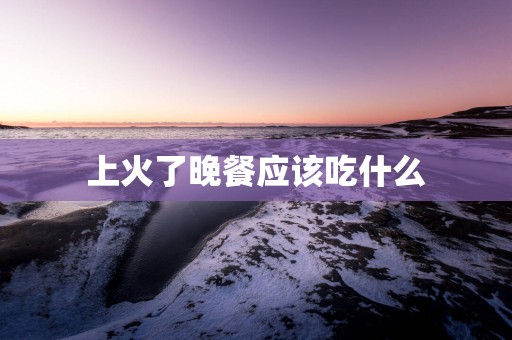 上火了晚餐应该吃什么