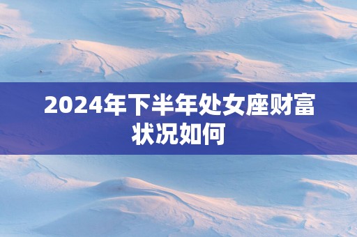 2025年下半年处女座财富状况如何