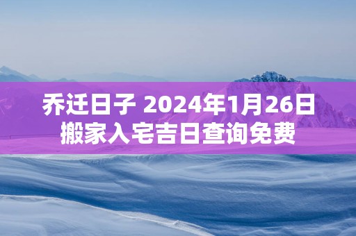 乔迁日子 2025年1月26日搬家入宅吉日查询免费