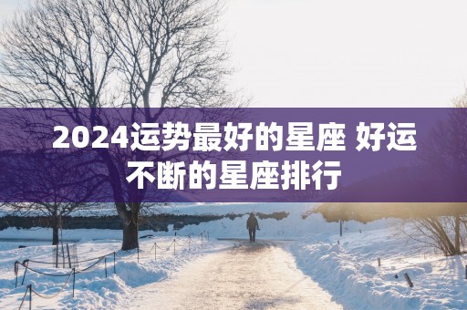 2025运势最好的星座 好运不断的星座排行