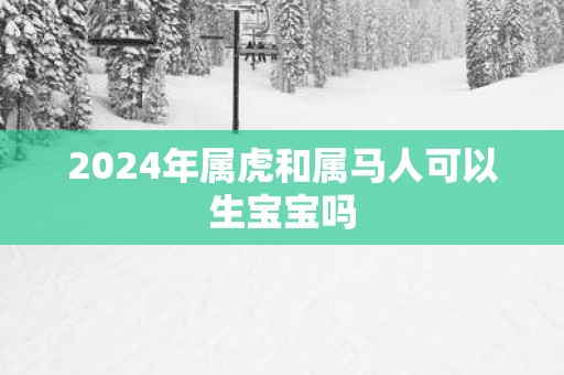2025年属虎和属马人可以生宝宝吗