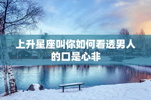 上升星座叫你如何看透男人的口是心非