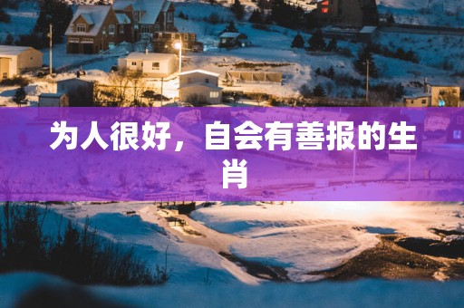 为人很好，自会有善报的生肖
