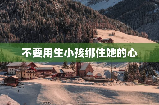 不要用生小孩绑住她的心