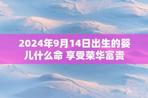 2025年9月14日出生的婴儿什么命 享受荣华富贵