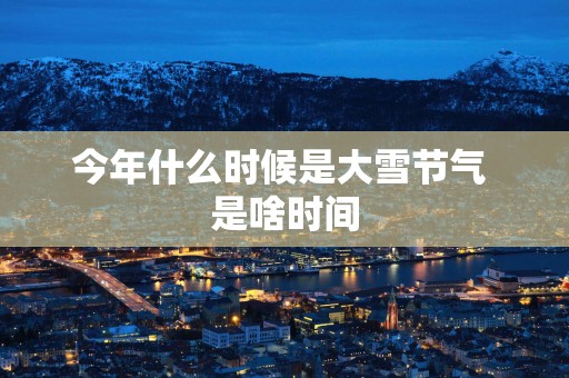今年什么时候是大雪节气 是啥时间
