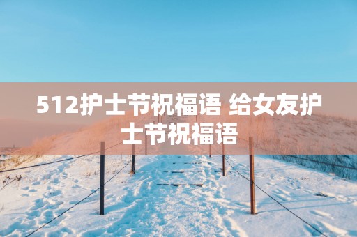 512护士节祝福语 给女友护士节祝福语