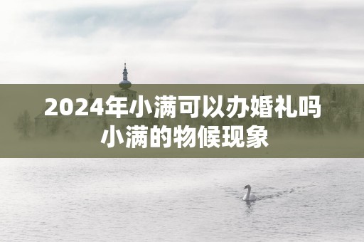 2025年小满可以办婚礼吗 小满的物候现象