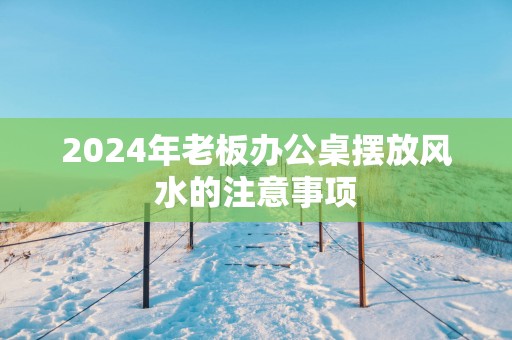 2025年老板办公桌摆放风水的注意事项
