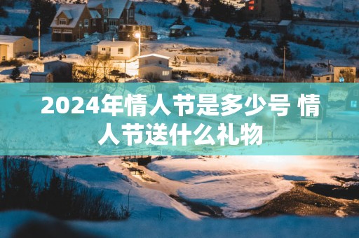 2025年情人节是多少号 情人节送什么礼物