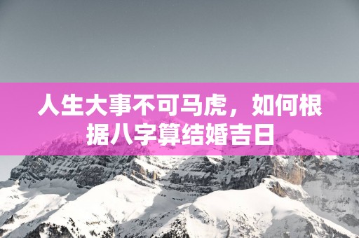 人生大事不可马虎，如何根据八字算结婚吉日