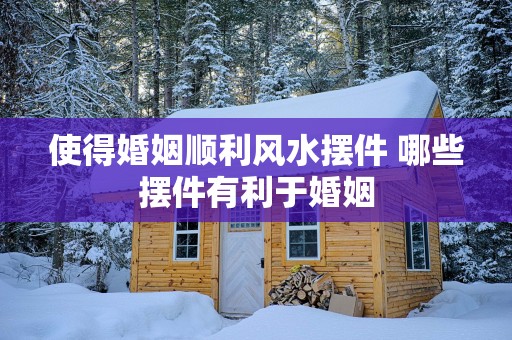 使得婚姻顺利风水摆件 哪些摆件有利于婚姻