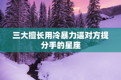 三大擅长用冷暴力逼对方提分手的星座