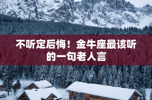 不听定后悔！金牛座最该听的一句老人言