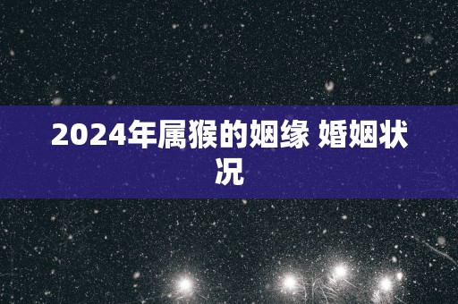 2025年属猴的姻缘 婚姻状况