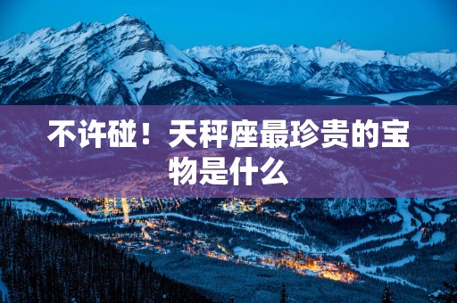 不许碰！天秤座最珍贵的宝物是什么