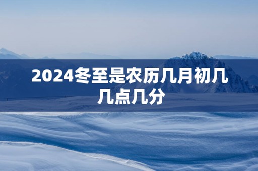 2025冬至是农历几月初几 几点几分