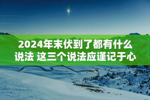 2025年末伏到了都有什么说法 这三个说法应谨记于心