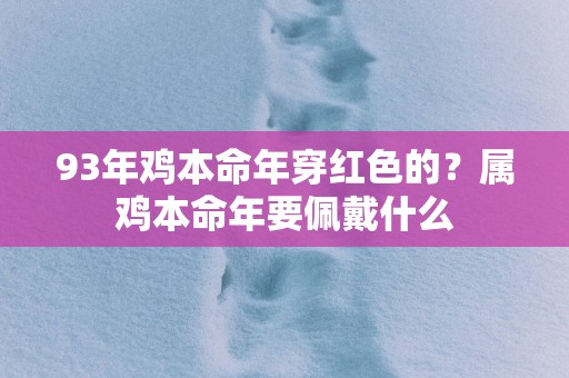 93年鸡本命年穿红色的？属鸡本命年要佩戴什么