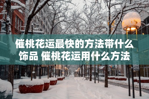 催桃花运最快的方法带什么饰品 催桃花运用什么方法