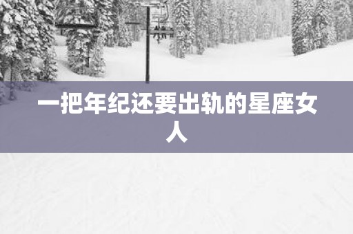 一把年纪还要出轨的星座女人