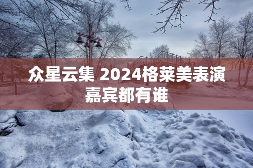 众星云集 2025格莱美表演嘉宾都有谁