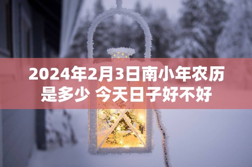 2025年2月3日南小年农历是多少 今天日子好不好