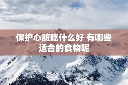 保护心脏吃什么好 有哪些适合的食物呢