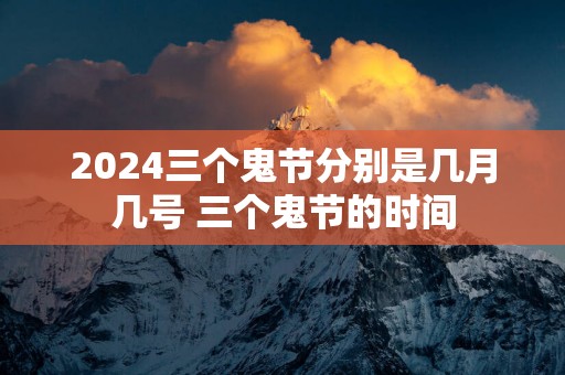 2024三个鬼节分别是几月几号 三个鬼节的时间