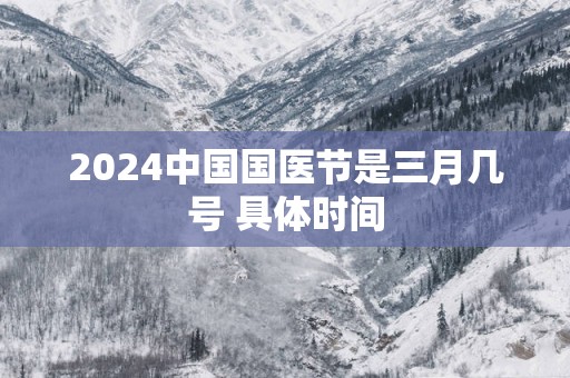 2024中国国医节是三月几号 具体时间