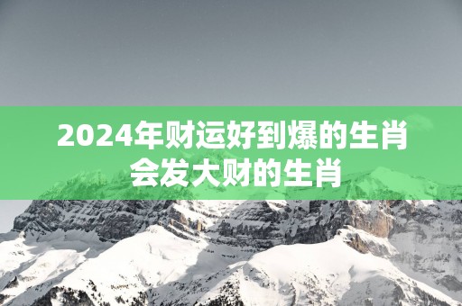 2025年财运好到爆的生肖 会发大财的生肖