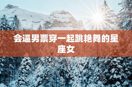 会逼男票穿一起跳艳舞的星座女