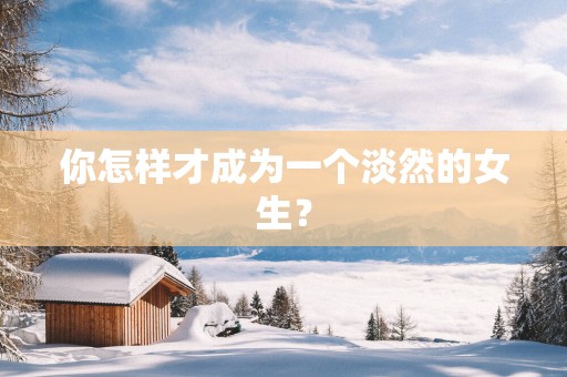 你怎样才成为一个淡然的女生？