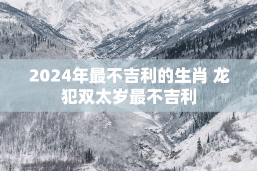 2025年最不吉利的生肖 龙犯双太岁最不吉利