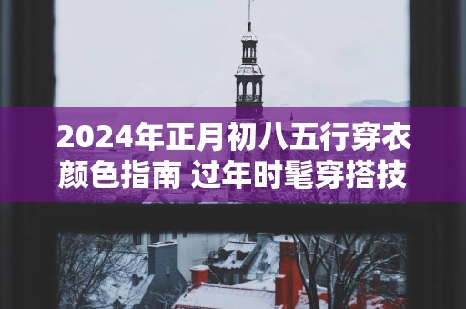 2025年正月初八五行穿衣颜色指南 过年时髦穿搭技巧