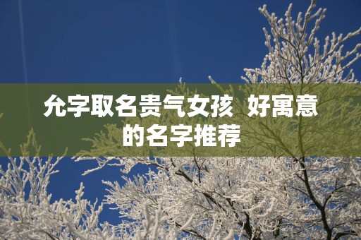 允字取名贵气女孩  好寓意的名字推荐