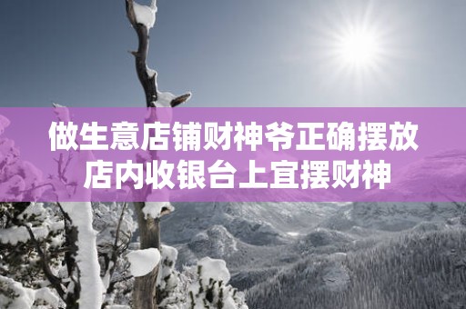 做生意店铺财神爷正确摆放 店内收银台上宜摆财神