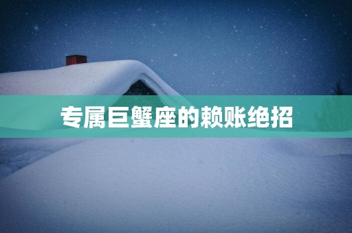 专属巨蟹座的赖账绝招