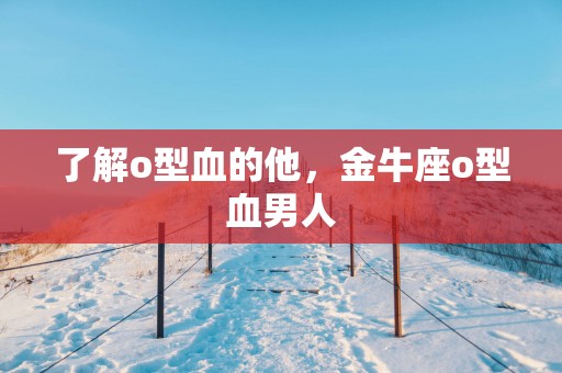 了解o型血的他，金牛座o型血男人