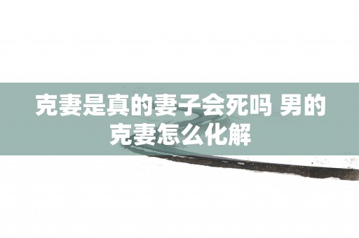 克妻是真的妻子会死吗 男的克妻怎么化解