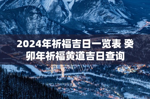 2025年祈福吉日一览表 癸卯年祈福黄道吉日查询