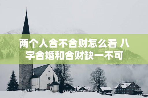 两个人合不合财怎么看 八字合婚和合财缺一不可