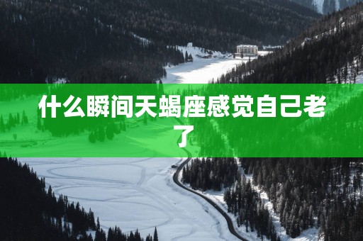 什么瞬间天蝎座感觉自己老了