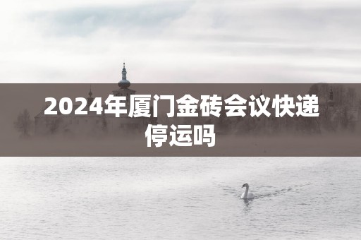 2025年厦门金砖会议快递停运吗