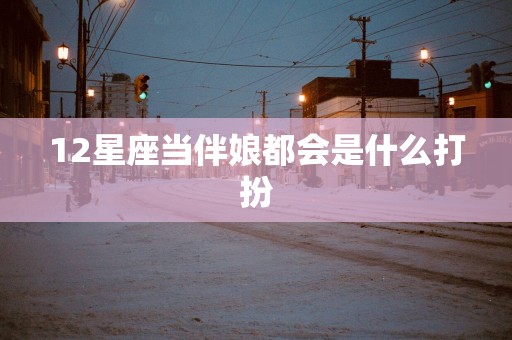 12星座当伴娘都会是什么打扮