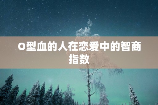 O型血的人在恋爱中的智商指数