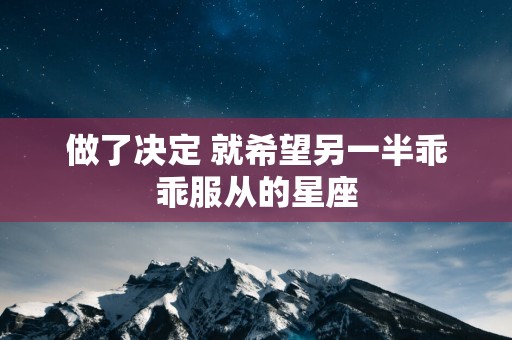 做了决定 就希望另一半乖乖服从的星座